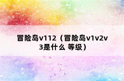 冒险岛v112（冒险岛v1v2v3是什么 等级）